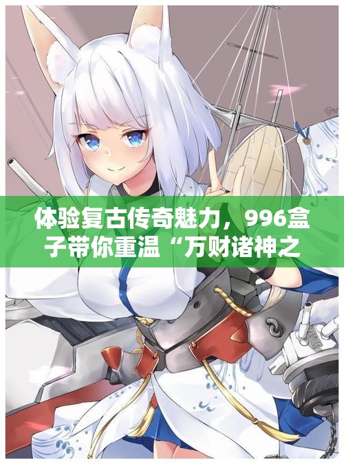 体验复古传奇魅力，996盒子带你重温“万财诸神之怒”传奇旅程