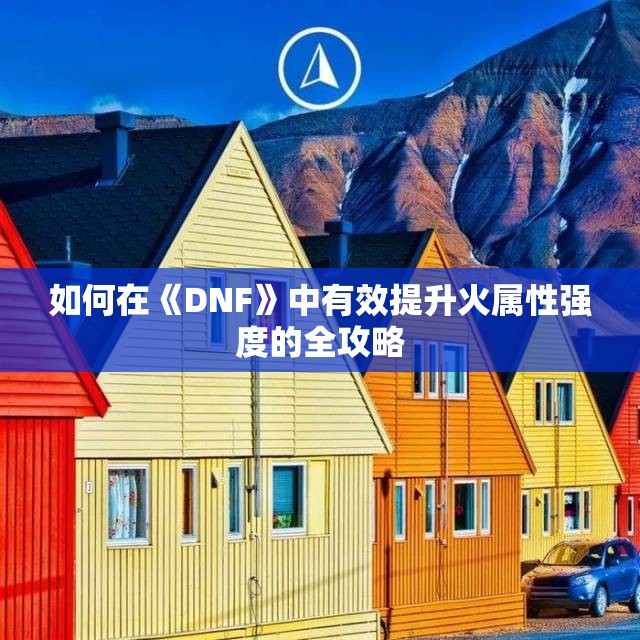 如何在《DNF》中有效提升火属性强度的全攻略