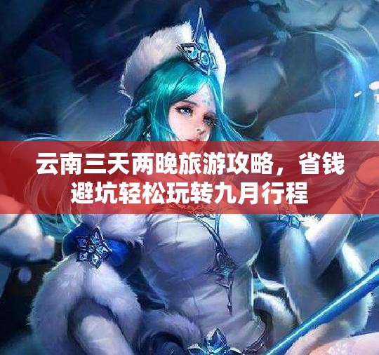 云南三天两晚旅游攻略，省钱避坑轻松玩转九月行程