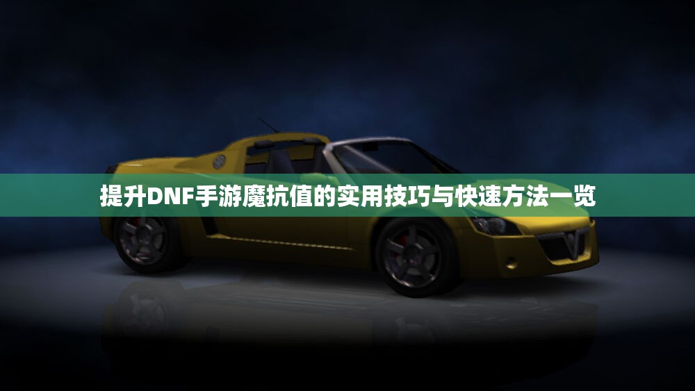 提升DNF手游魔抗值的实用技巧与快速方法一览