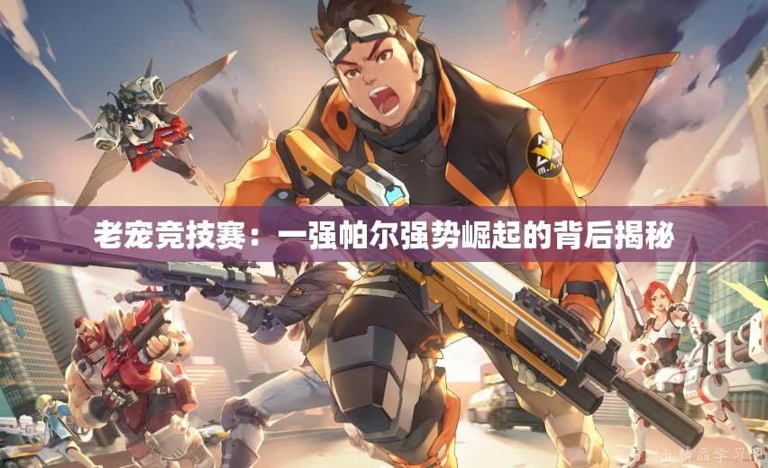 老宠竞技赛：一强帕尔强势崛起的背后揭秘