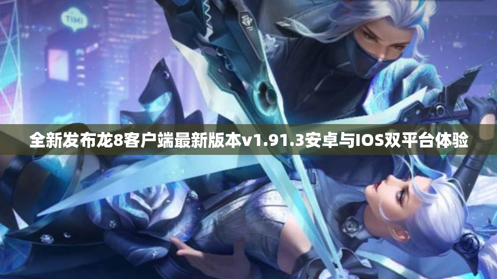 全新发布龙8客户端最新版本v1.91.3安卓与IOS双平台体验