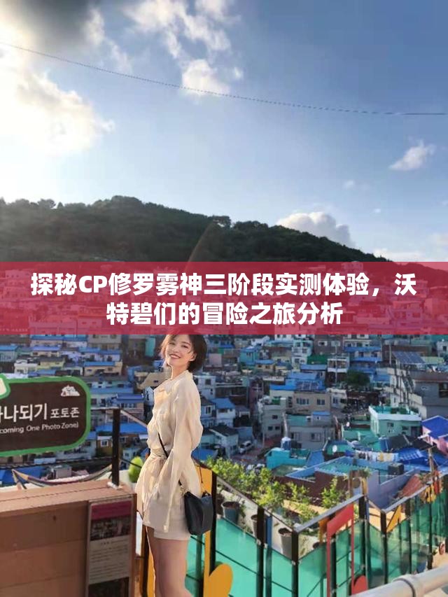 探秘CP修罗雾神三阶段实测体验，沃特碧们的冒险之旅分析
