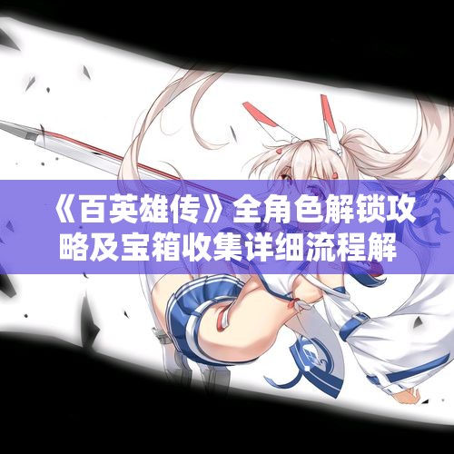 《百英雄传》全角色解锁攻略及宝箱收集详细流程解析