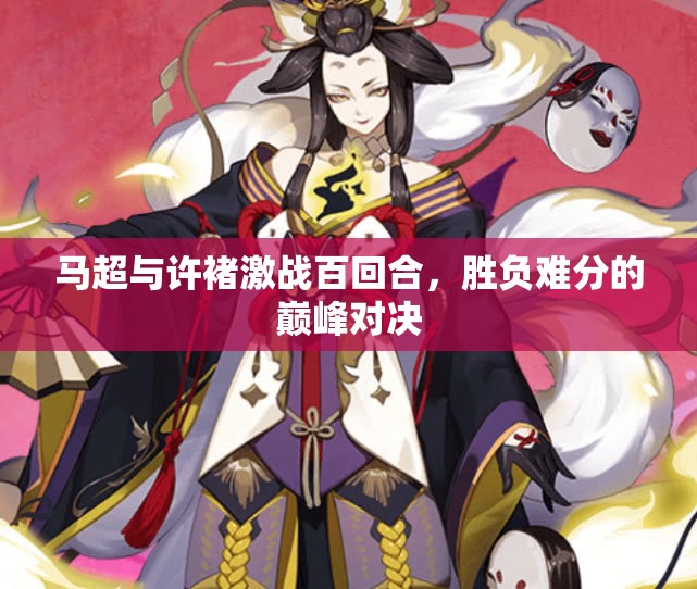 马超与许褚激战百回合，胜负难分的巅峰对决