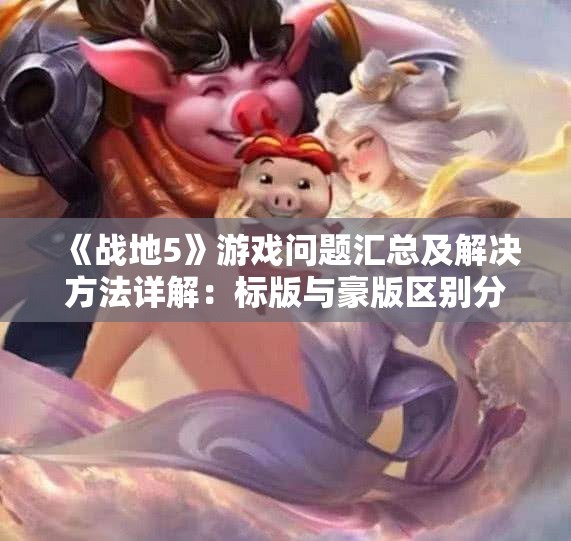 《战地5》游戏问题汇总及解决方法详解：标版与豪版区别分析