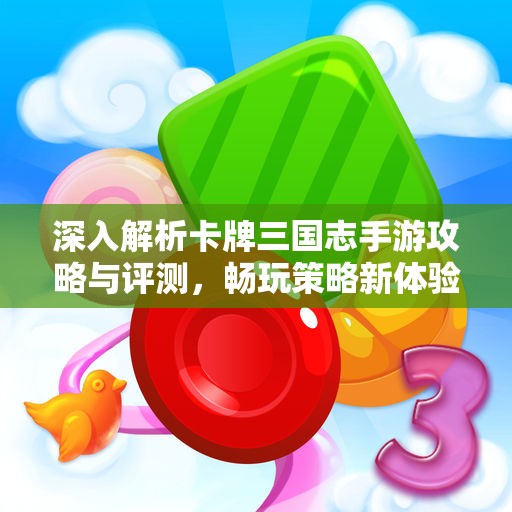 深入解析卡牌三国志手游攻略与评测，畅玩策略新体验