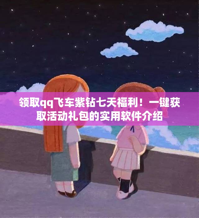领取qq飞车紫钻七天福利！一键获取活动礼包的实用软件介绍