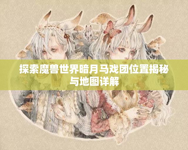 探索魔兽世界暗月马戏团位置揭秘与地图详解
