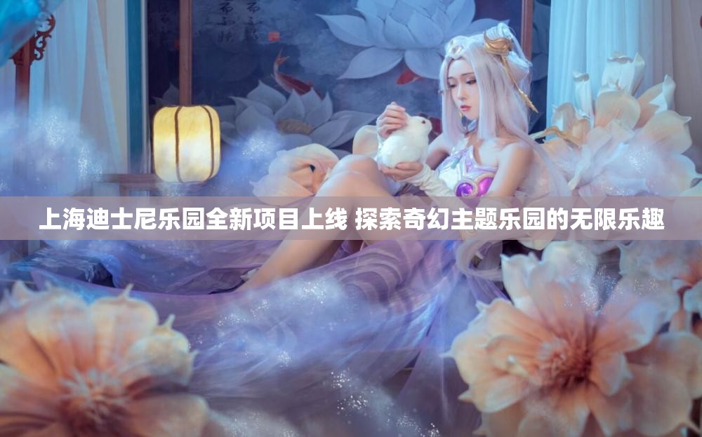 上海迪士尼乐园全新项目上线 探索奇幻主题乐园的无限乐趣