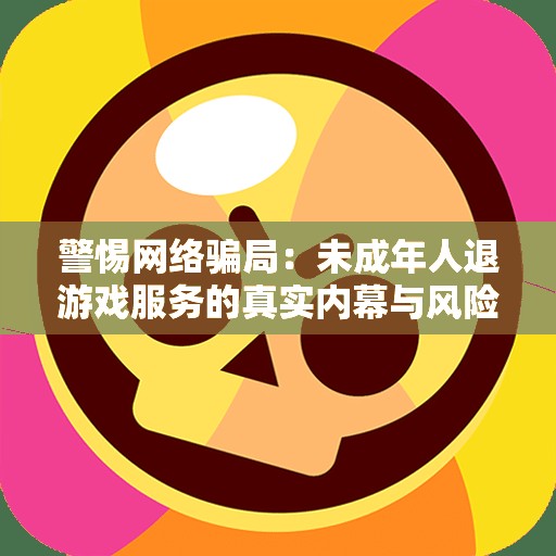 警惕网络骗局：未成年人退游戏服务的真实内幕与风险分析