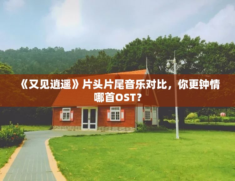 《又见逍遥》片头片尾音乐对比，你更钟情哪首OST？