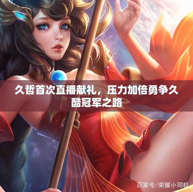 久哲首次直播献礼，压力加倍勇争久酷冠军之路
