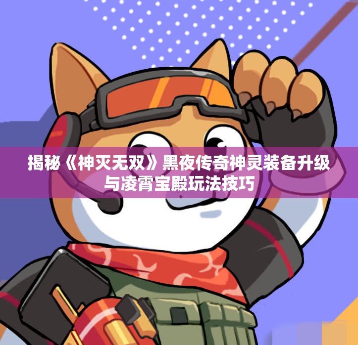 揭秘《神灭无双》黑夜传奇神灵装备升级与凌霄宝殿玩法技巧
