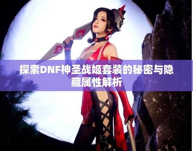 探索DNF神圣战姬套装的秘密与隐藏属性解析