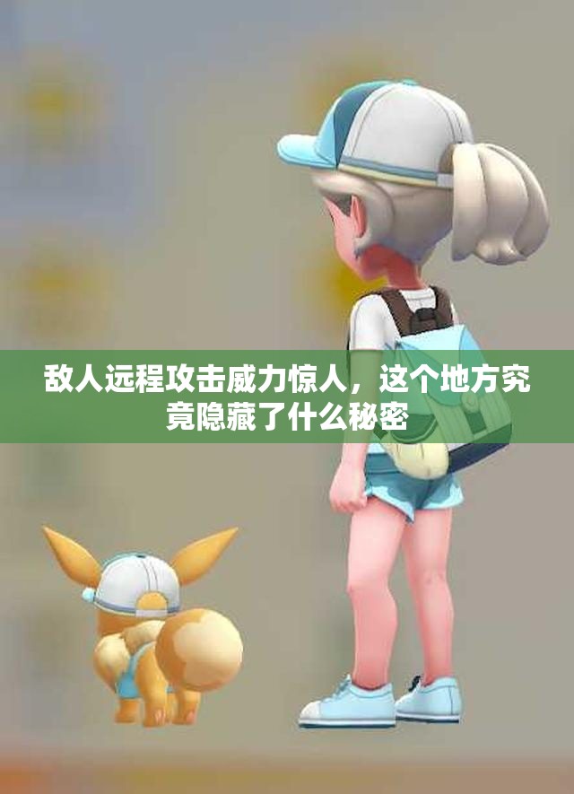 敌人远程攻击威力惊人，这个地方究竟隐藏了什么秘密