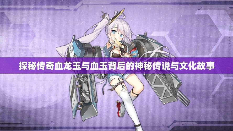 探秘传奇血龙玉与血玉背后的神秘传说与文化故事