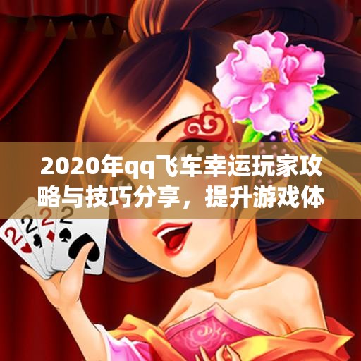2020年qq飞车幸运玩家攻略与技巧分享，提升游戏体验的方法