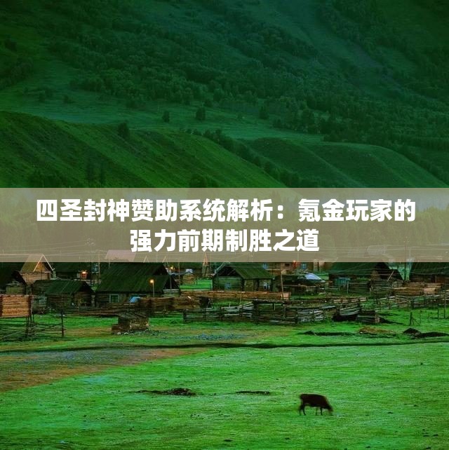 四圣封神赞助系统解析：氪金玩家的强力前期制胜之道