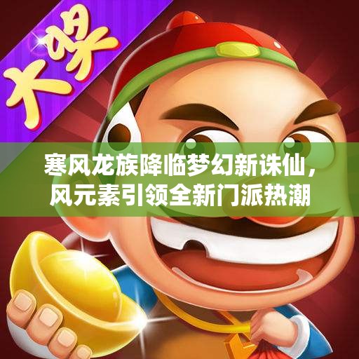 寒风龙族降临梦幻新诛仙，风元素引领全新门派热潮