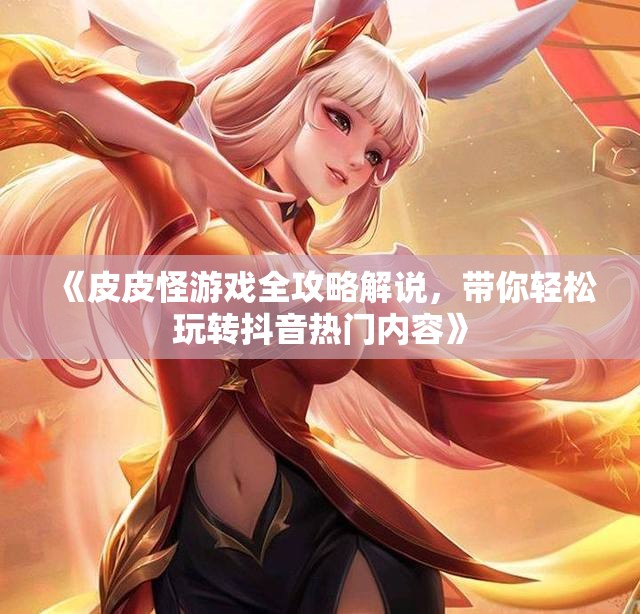 《皮皮怪游戏全攻略解说，带你轻松玩转抖音热门内容》