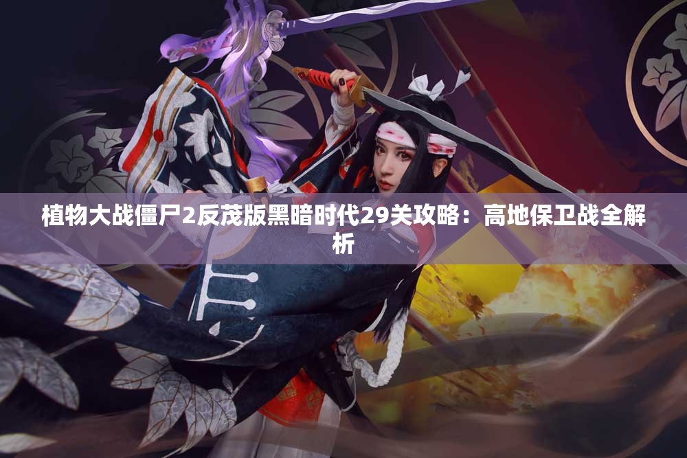 植物大战僵尸2反茂版黑暗时代29关攻略：高地保卫战全解析