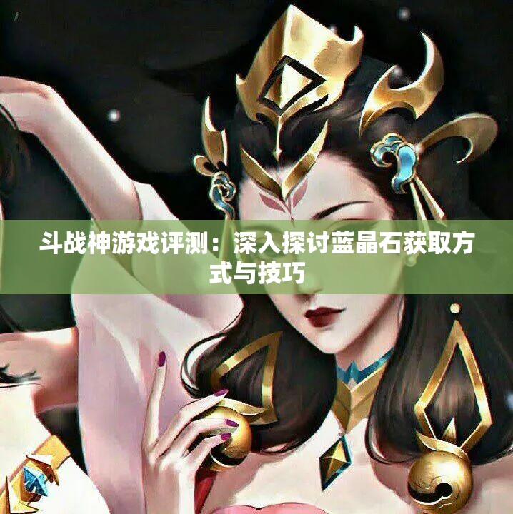 斗战神游戏评测：深入探讨蓝晶石获取方式与技巧