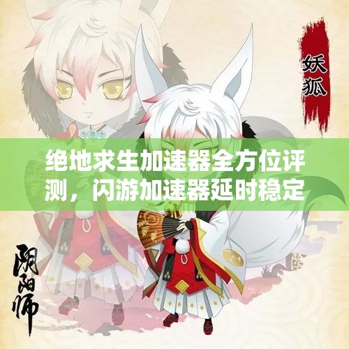 绝地求生加速器全方位评测，闪游加速器延时稳定与性价比分析