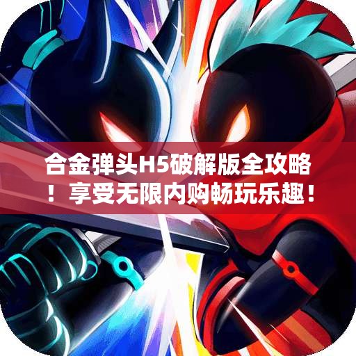合金弹头H5破解版全攻略！享受无限内购畅玩乐趣！
