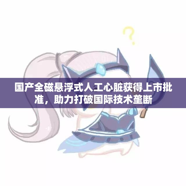国产全磁悬浮式人工心脏获得上市批准，助力打破国际技术垄断