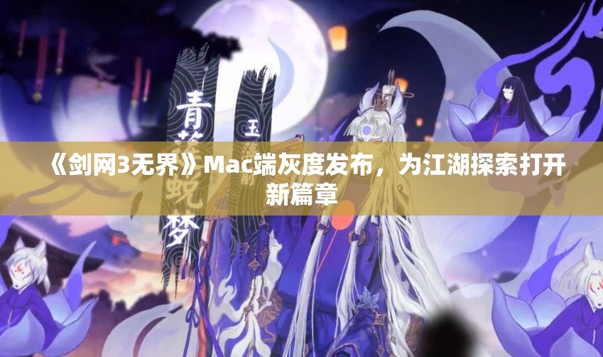 《剑网3无界》Mac端灰度发布，为江湖探索打开新篇章