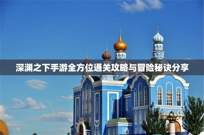 深渊之下手游全方位通关攻略与冒险秘诀分享
