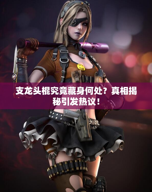 支龙头棍究竟藏身何处？真相揭秘引发热议！