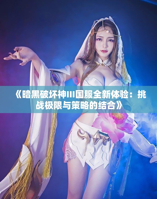 《暗黑破坏神III国服全新体验：挑战极限与策略的结合》