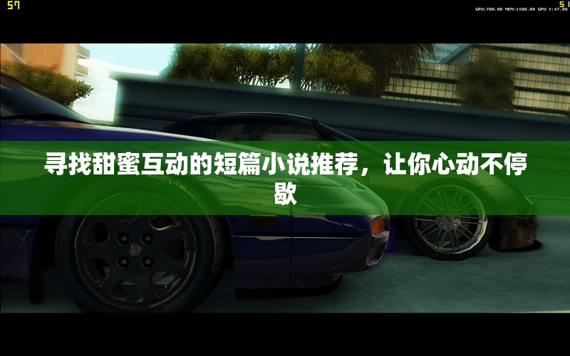 寻找甜蜜互动的短篇小说推荐，让你心动不停歇