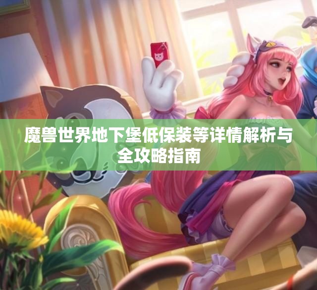魔兽世界地下堡低保装等详情解析与全攻略指南