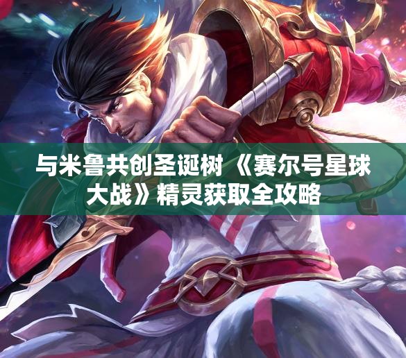 与米鲁共创圣诞树 《赛尔号星球大战》精灵获取全攻略