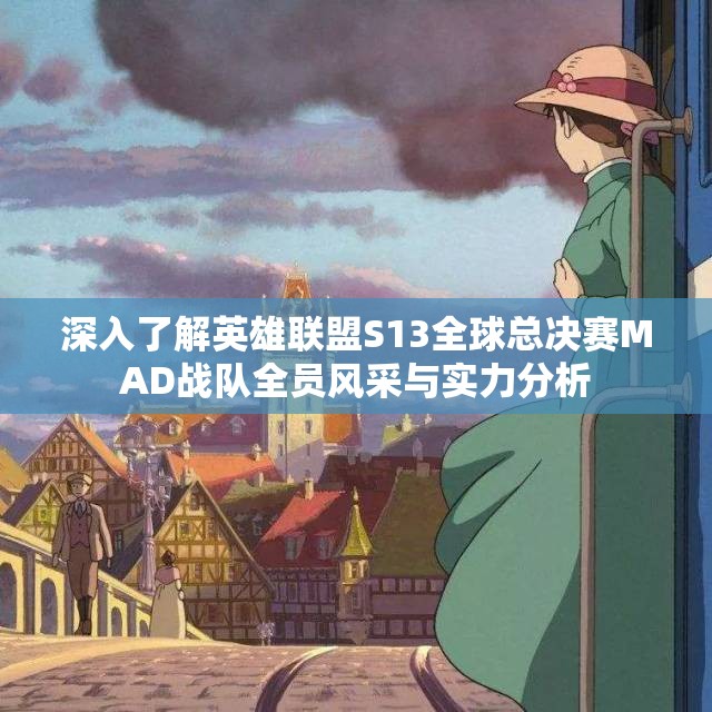深入了解英雄联盟S13全球总决赛MAD战队全员风采与实力分析