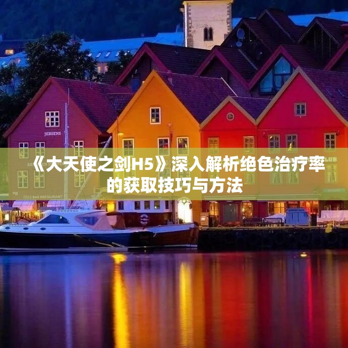 《大天使之剑H5》深入解析绝色治疗率的获取技巧与方法