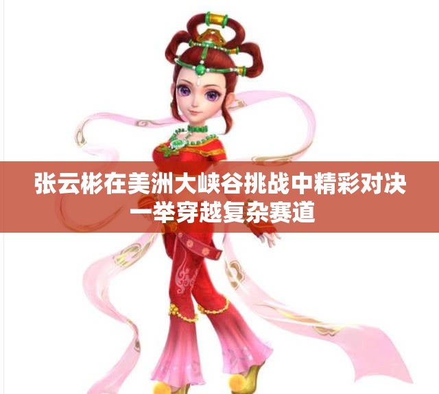 张云彬在美洲大峡谷挑战中精彩对决 一举穿越复杂赛道