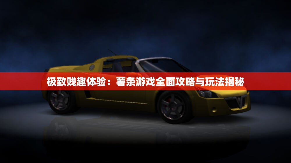 极致贱趣体验：薯条游戏全面攻略与玩法揭秘