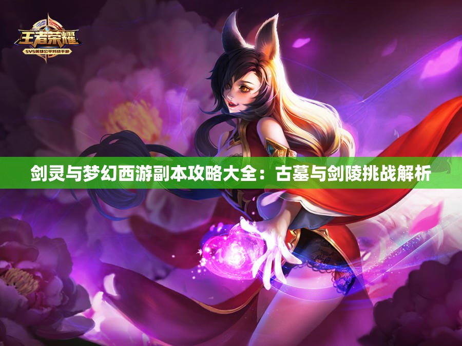 剑灵与梦幻西游副本攻略大全：古墓与剑陵挑战解析