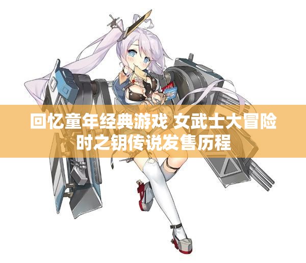 回忆童年经典游戏 女武士大冒险时之钥传说发售历程