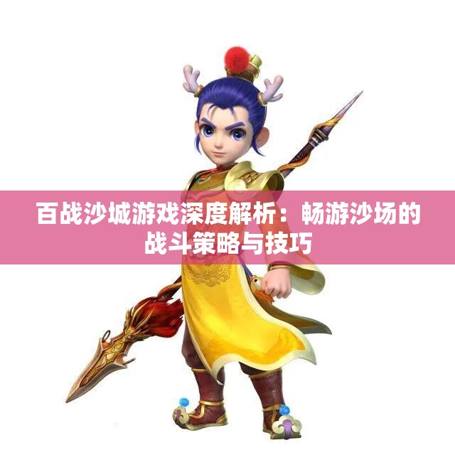 百战沙城游戏深度解析：畅游沙场的战斗策略与技巧