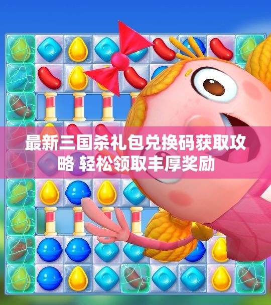 最新三国杀礼包兑换码获取攻略 轻松领取丰厚奖励