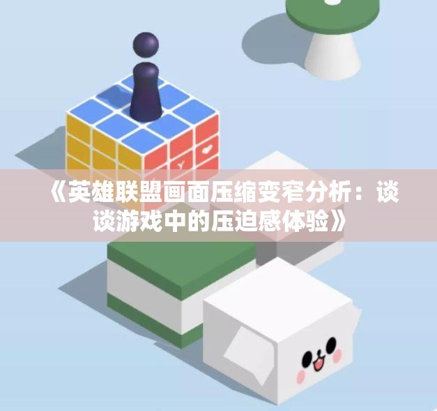《英雄联盟画面压缩变窄分析：谈谈游戏中的压迫感体验》