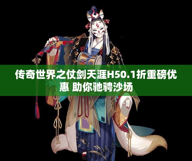 传奇世界之仗剑天涯H50.1折重磅优惠 助你驰骋沙场