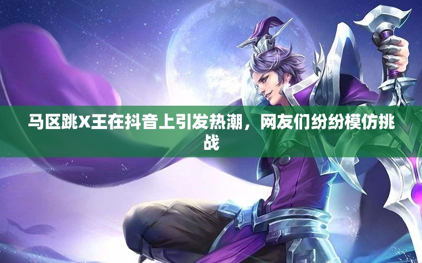 马区跳X王在抖音上引发热潮，网友们纷纷模仿挑战