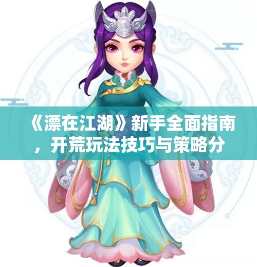 《漂在江湖》新手全面指南，开荒玩法技巧与策略分享！