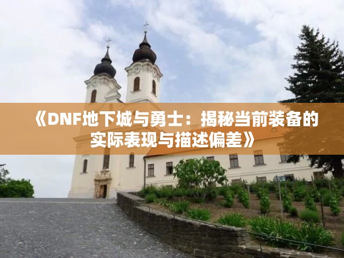 《DNF地下城与勇士：揭秘当前装备的实际表现与描述偏差》